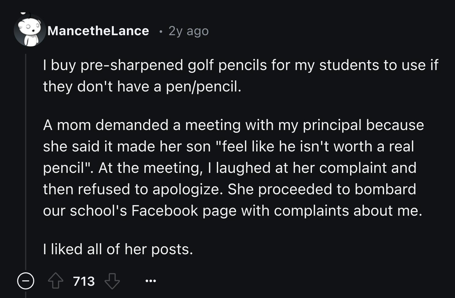 screenshot - MancetheLance 2y ago I buy presharpened golf pencils for my students to use if they don't have a penpencil. A mom demanded a meeting with my principal because she said it made her son "feel he isn't worth a real pencil". At the meeting, I lau